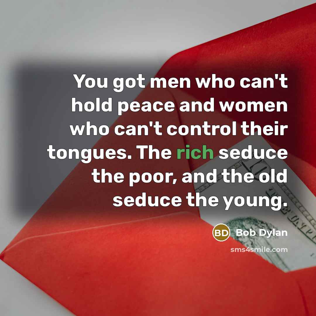 “You got men who can't hold peace and women who can't control their tongues. The rich seduce the poor, and the old seduce the young.” quote by Bob Dylan