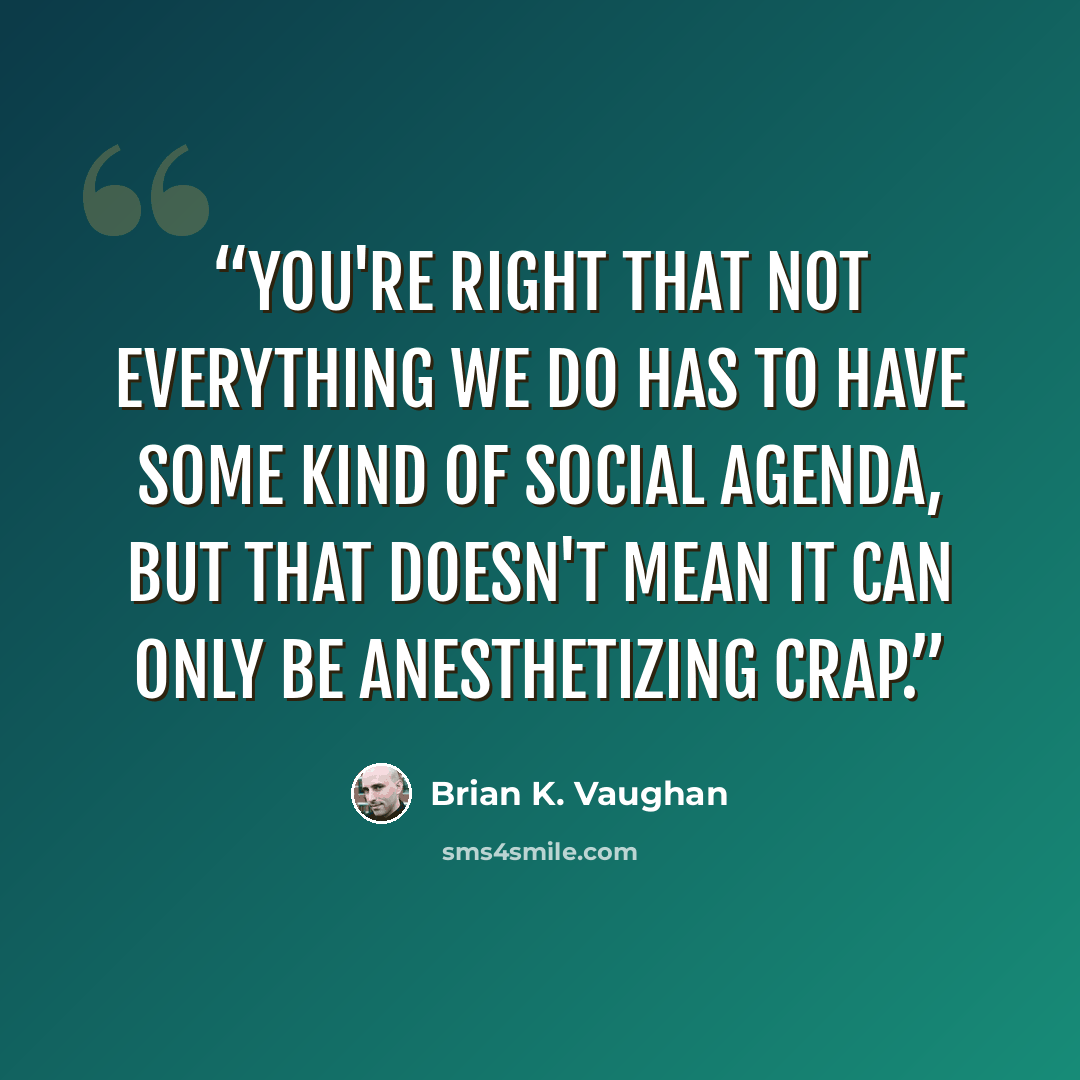 “You're right that not everything we do has to have some kind of social agenda, but that doesn't mean it can only be anesthetizing crap.” quote by Brian K. Vaughan