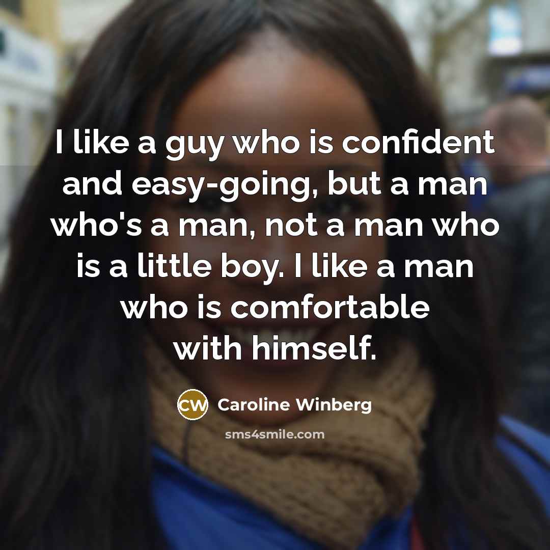 “I like a guy who is confident and easy-going, but a man who's a man, not a man who is a little boy. I like a man who is comfortable with himself.” quote by Caroline Winberg