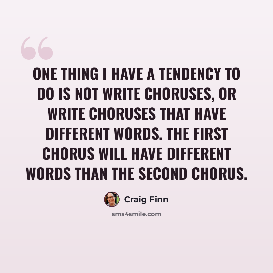 “One thing I have a tendency to do is not write choruses, or write choruses that have different words. The first chorus will have different words than the second chorus.” quote by Craig Finn