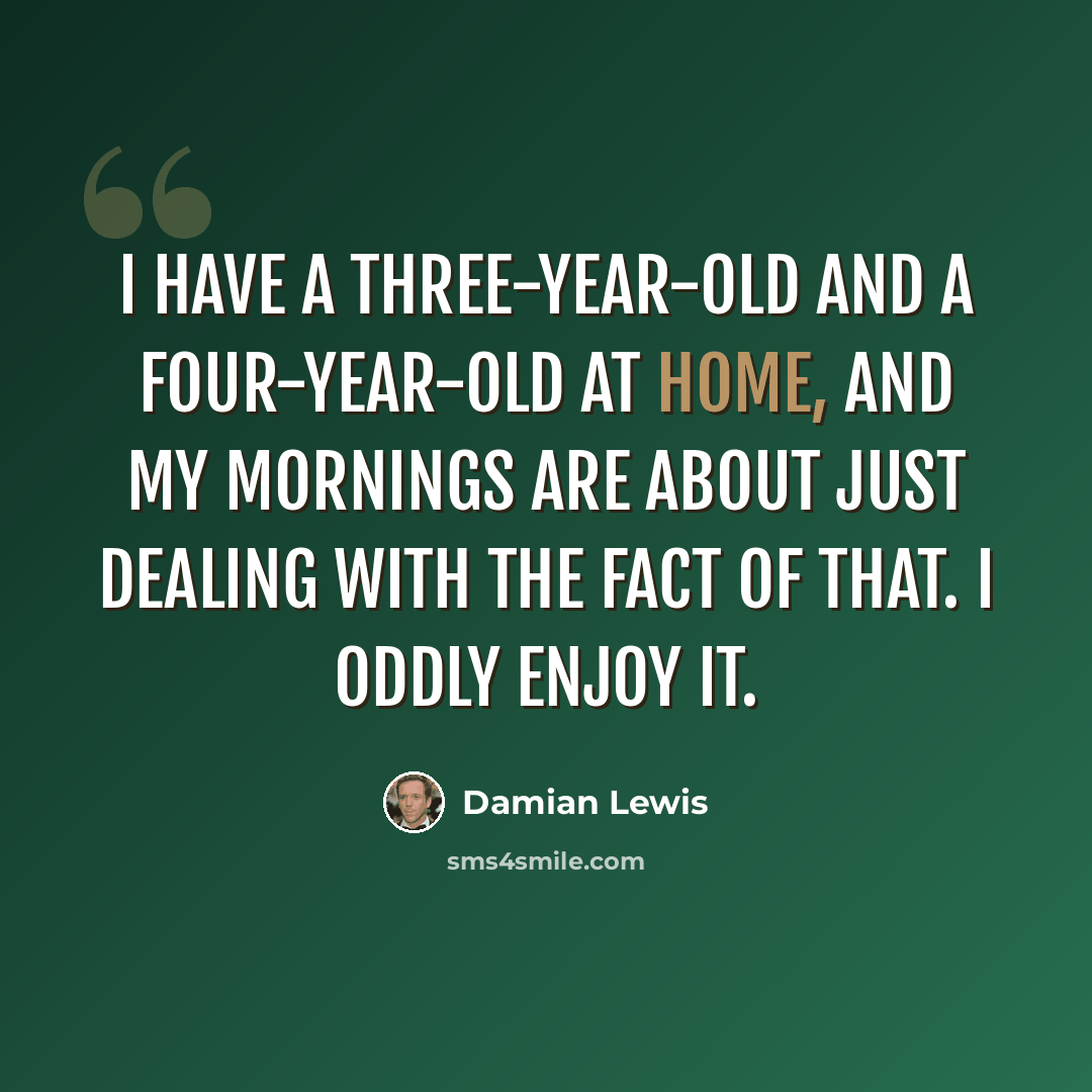 “I have a three-year-old and a four-year-old at home, and my mornings are about just dealing with the fact of that. I oddly enjoy it.” quote by Damian Lewis