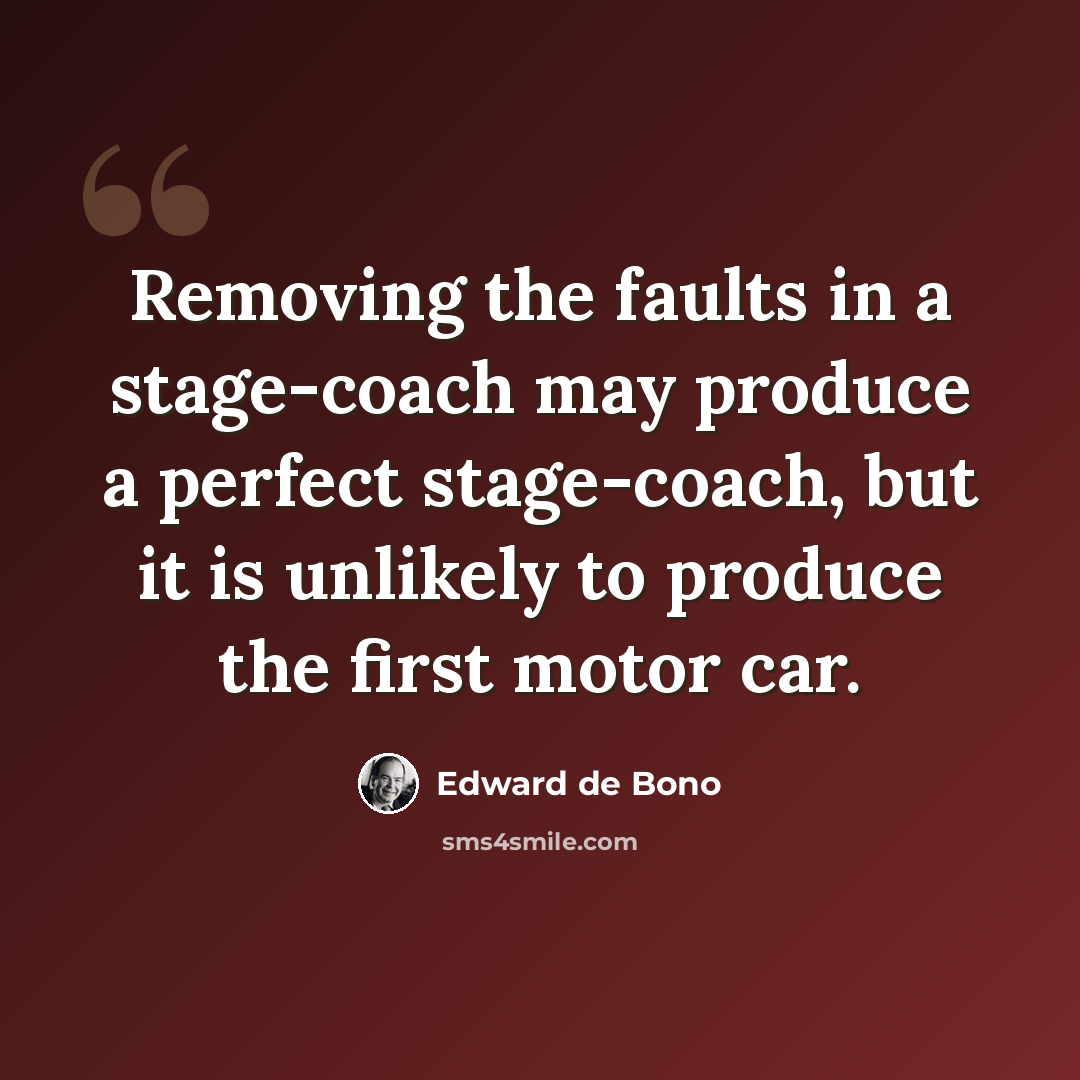 “Removing the faults in a stage-coach may produce a perfect stage-coach, but it is unlikely to produce the first motor car.” quote by Edward de Bono