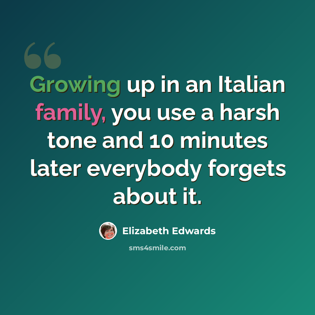 “Growing up in an Italian family, you use a harsh tone and 10 minutes later everybody forgets about it.” quote by Elizabeth Edwards