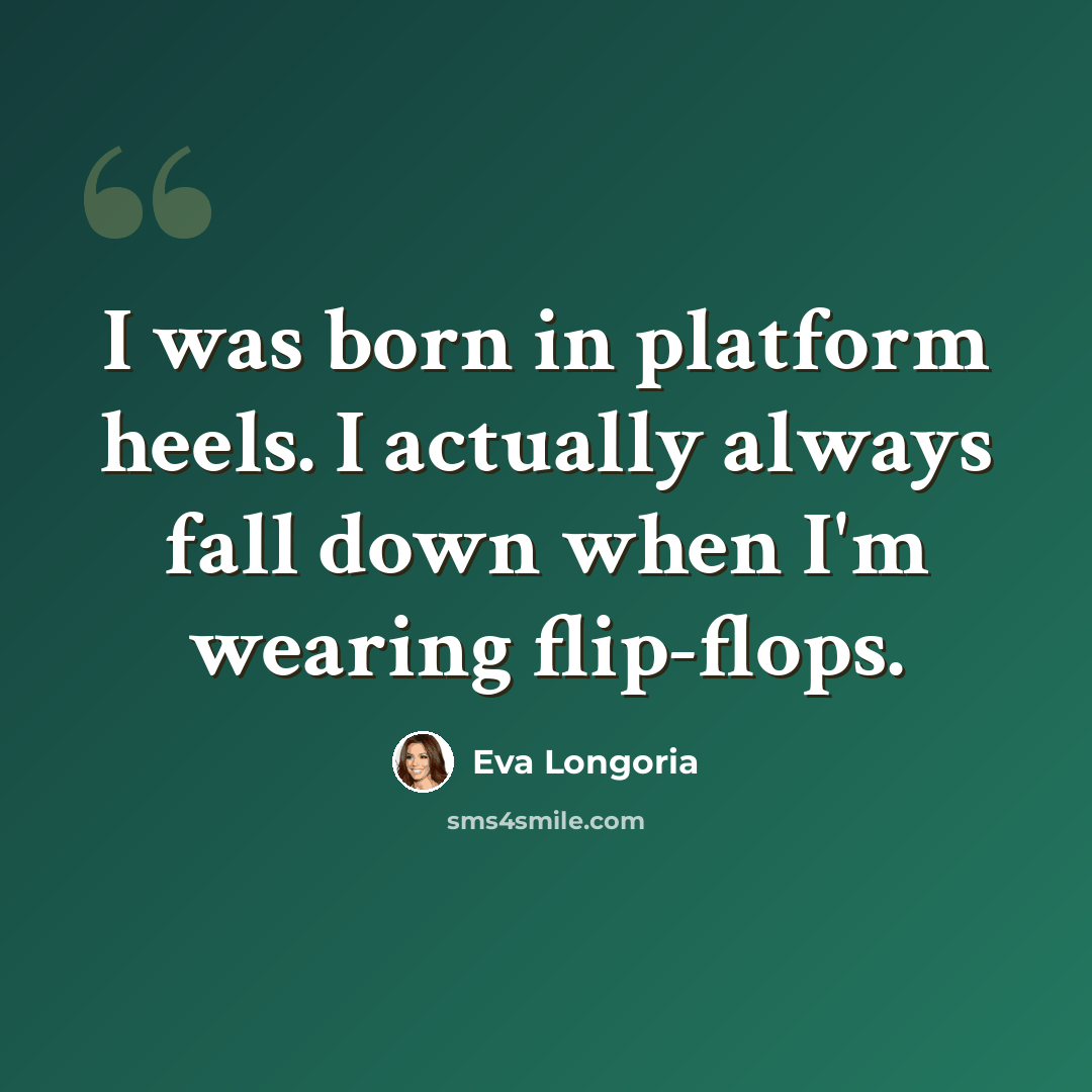 “I was born in platform heels. I actually always fall down when I'm wearing flip-flops.” quote by Eva Longoria