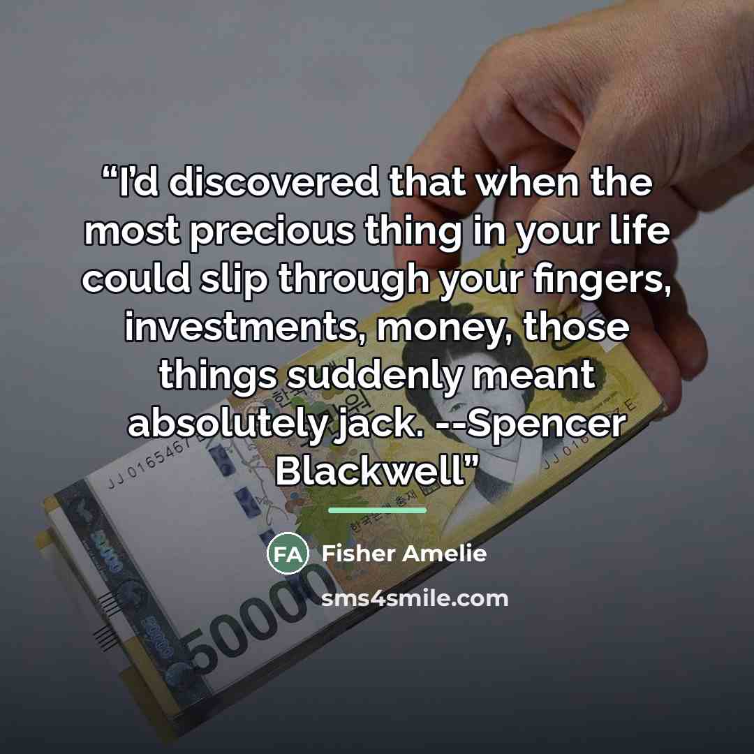 “I’d discovered that when the most precious thing in your life could slip through your fingers, investments, money, those things suddenly meant absolutely jack. --Spencer Blackwell” quote by Fisher Amelie