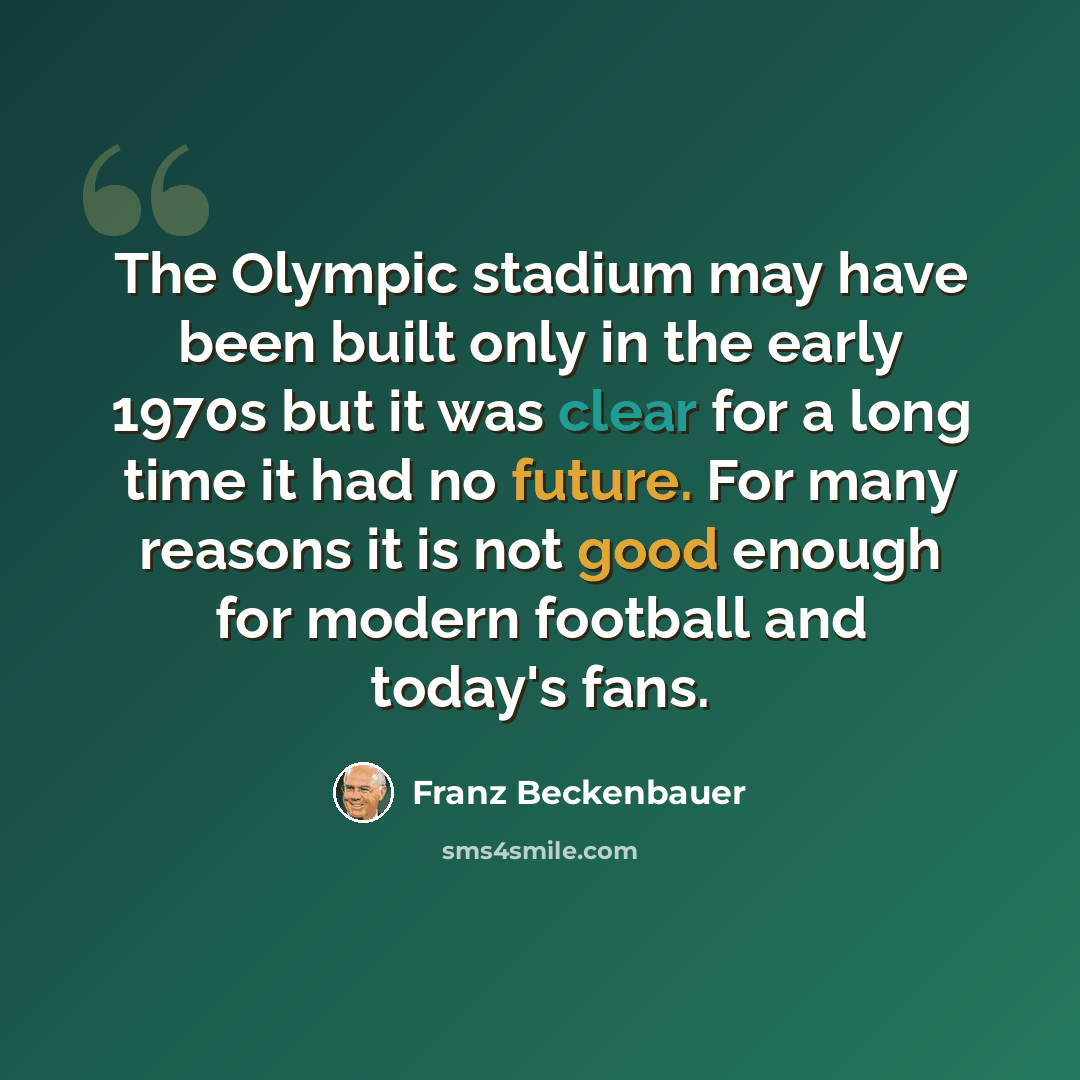 “The Olympic stadium may have been built only in the early 1970s but it was clear for a long time it had no future. For many reasons it is not good enough for modern football and today's fans.” quote by Franz Beckenbauer