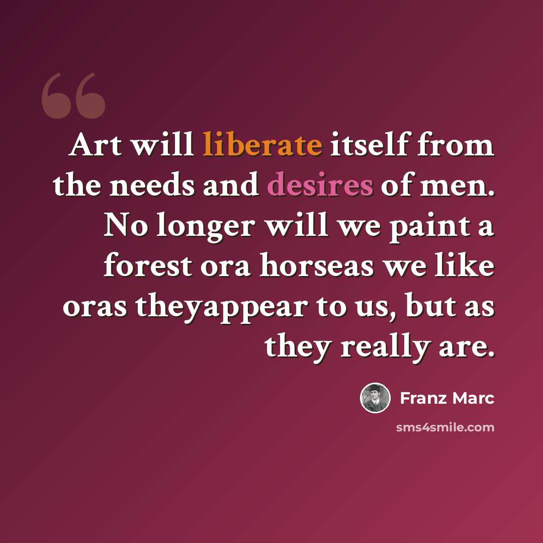 “Art will liberate itself from the needs and desires of men. No longer will we paint a forest ora horseas we like oras theyappear to us, but as they really are.” quote by Franz Marc