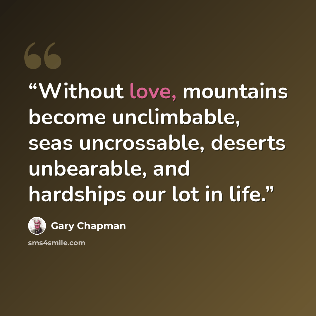 “Without love, mountains become unclimbable, seas uncrossable, deserts unbearable, and hardships our lot in life.” quote by Gary Chapman