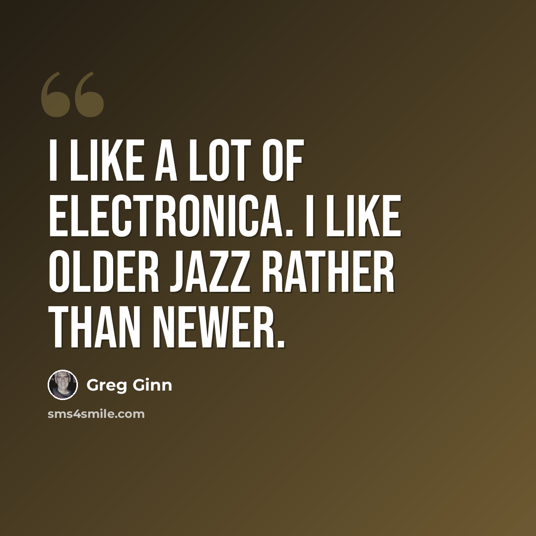 “I like a lot of electronica. I like older jazz rather than newer.” quote by Greg Ginn