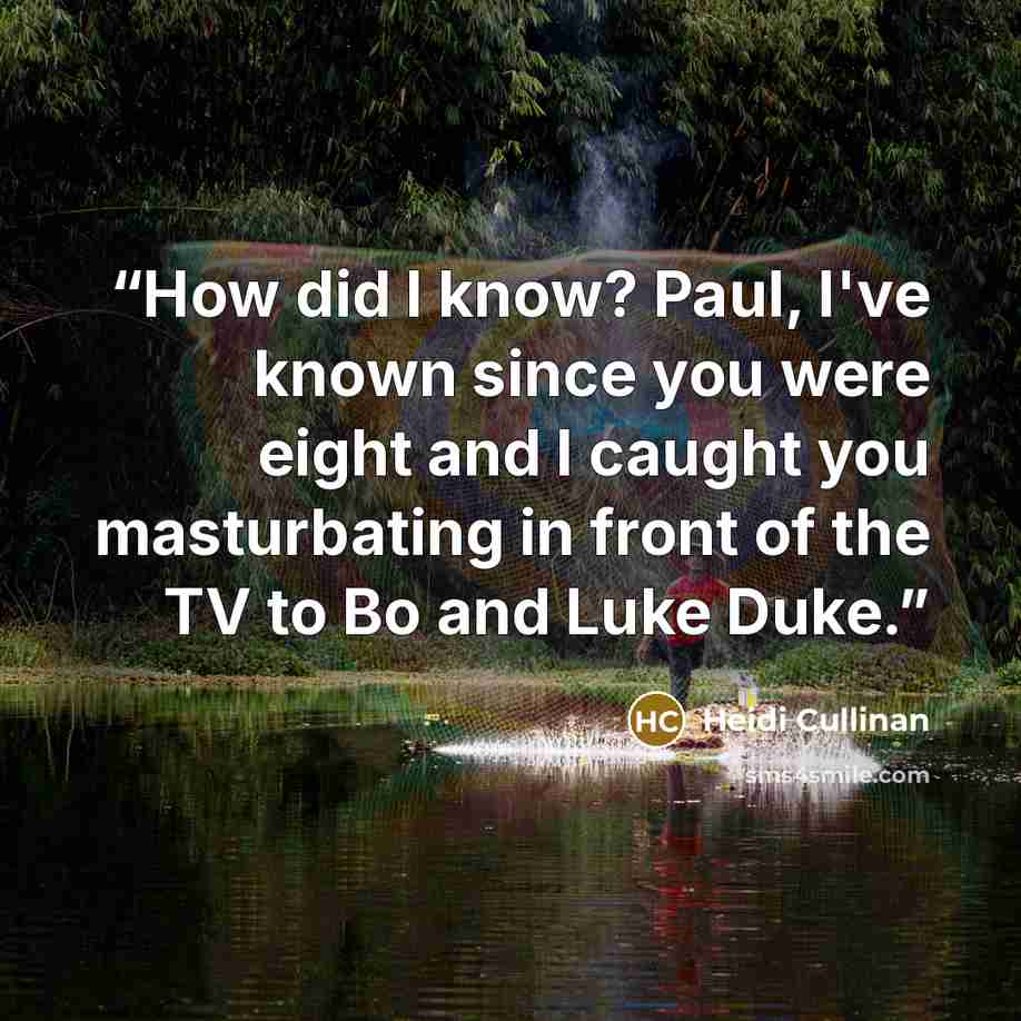 “How did I know? Paul, I've known since you were eight and I caught you masturbating in front of the TV to Bo and Luke Duke.” quote by Heidi Cullinan