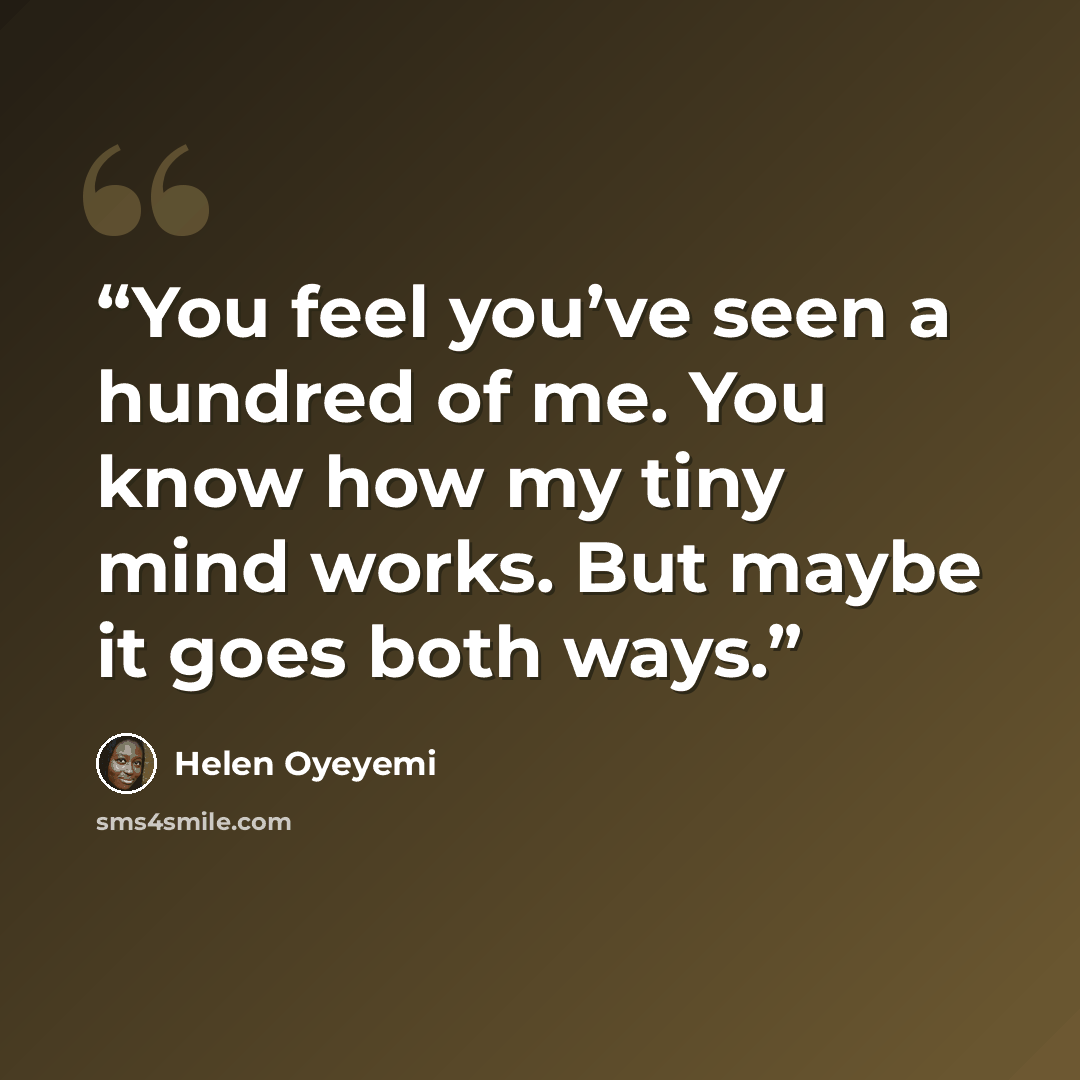 “You feel you’ve seen a hundred of me. You know how my tiny mind works. But maybe it goes both ways.” quote by Helen Oyeyemi