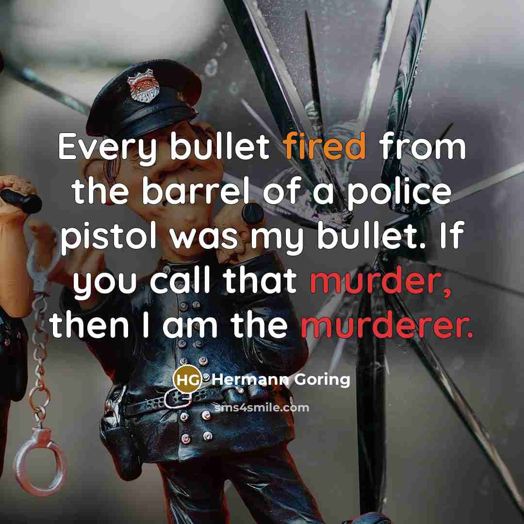 “Every bullet fired from the barrel of a police pistol was my bullet. If you call that murder, then I am the murderer.” quote by Hermann Goring