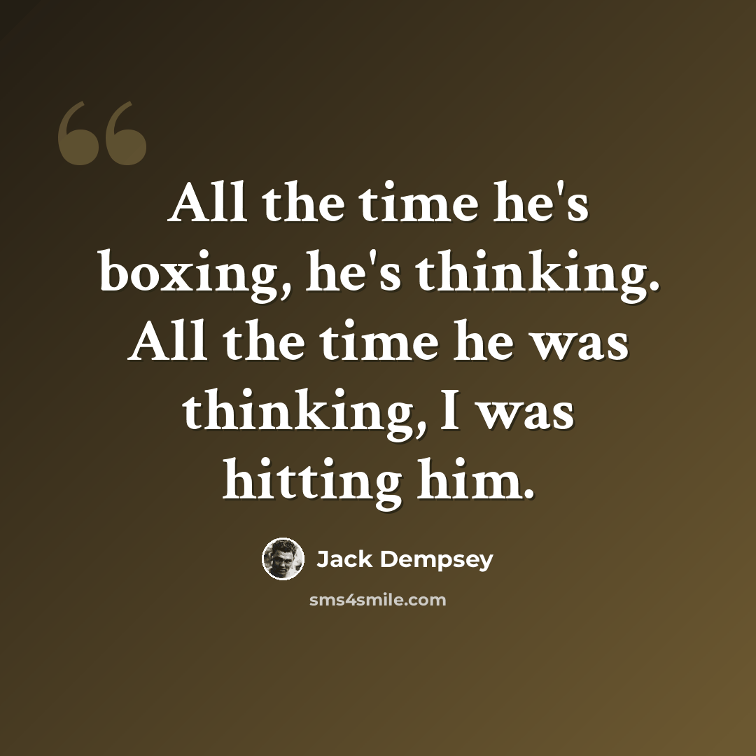 “All the time he's boxing, he's thinking. All the time he was thinking, I was hitting him.” quote by Jack Dempsey