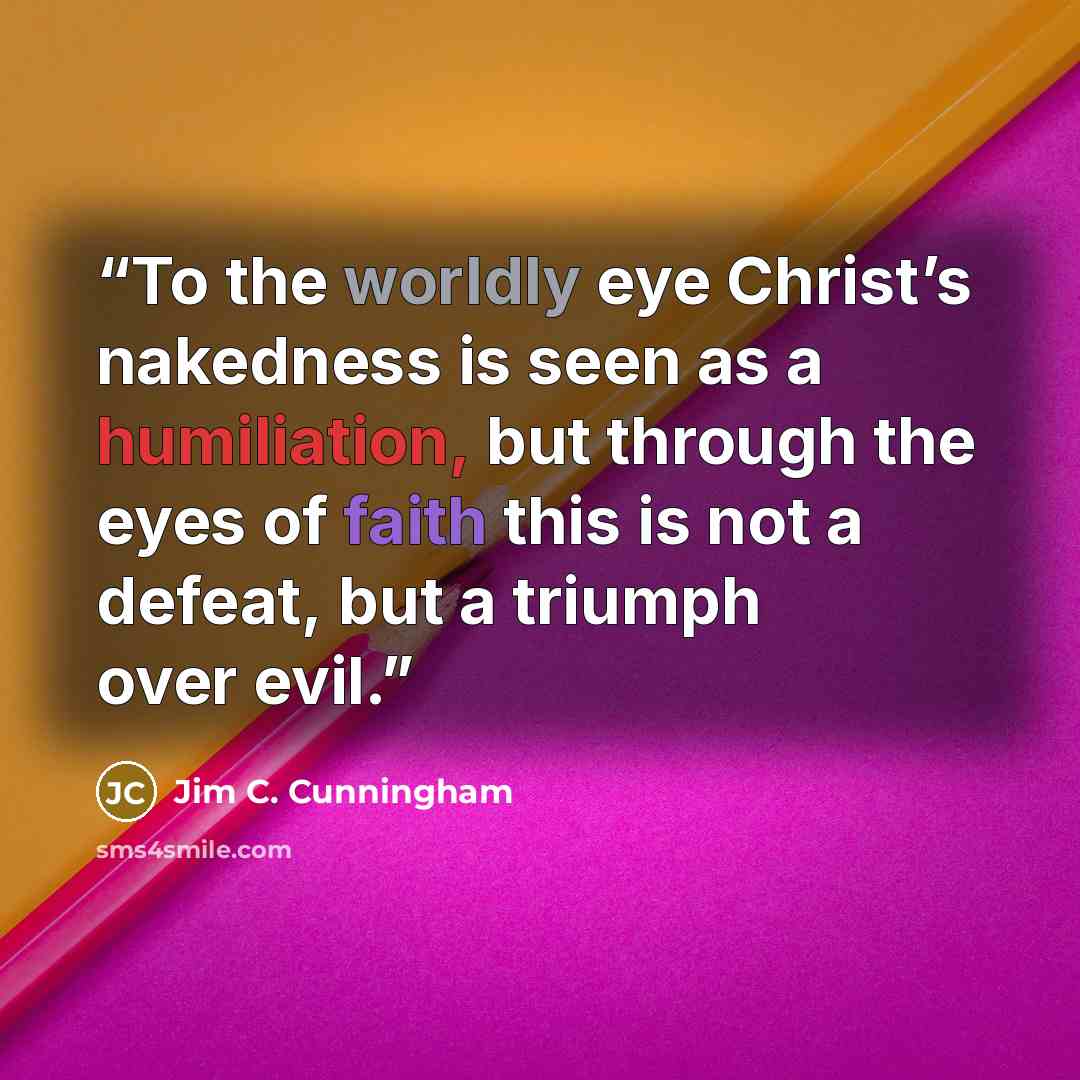 “To the worldly eye Christ’s nakedness is seen as a humiliation, but through the eyes of faith this is not a defeat, but a triumph over evil.” quote by Jim C. Cunningham