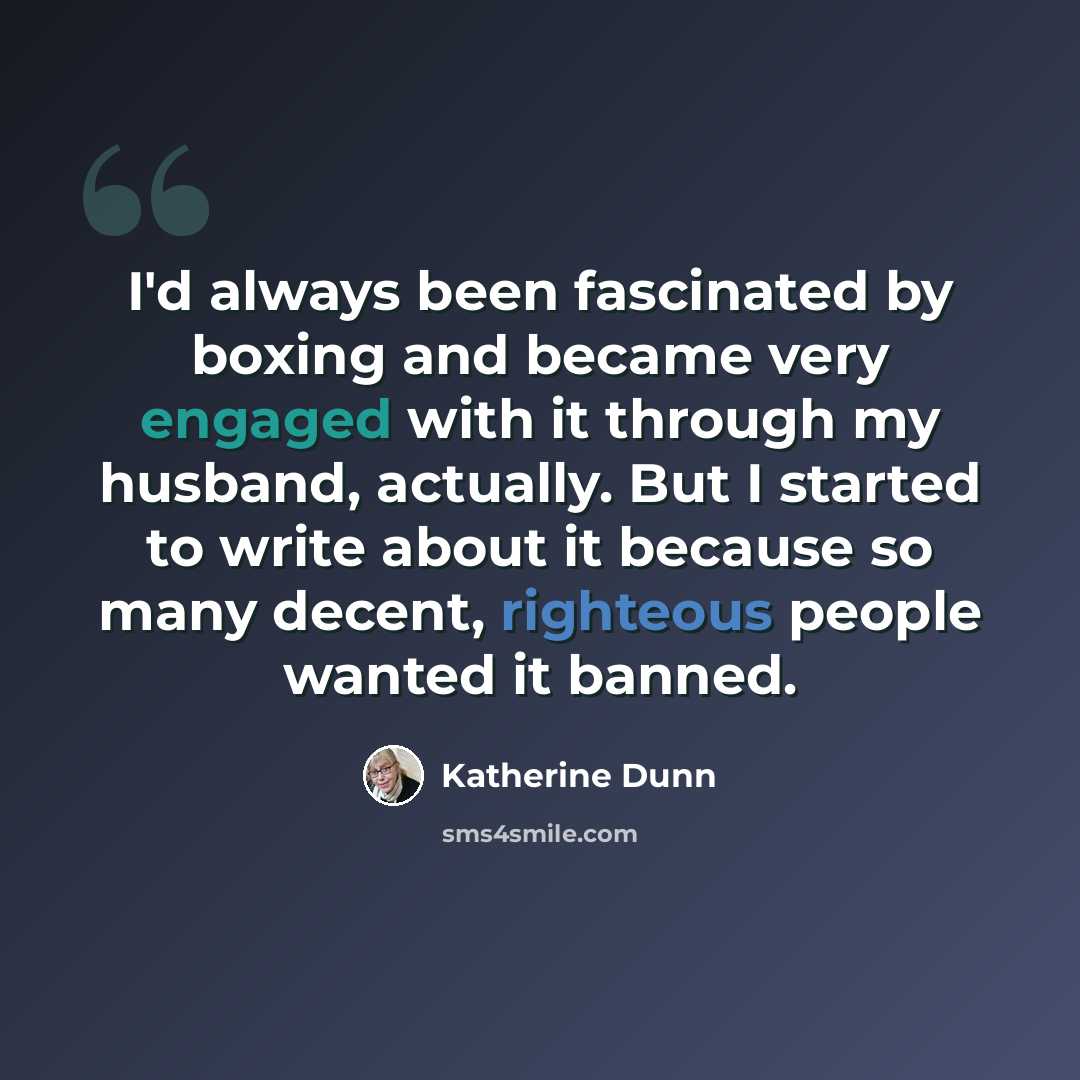 “I'd always been fascinated by boxing and became very engaged with it through my husband, actually. But I started to write about it because so many decent, righteous people wanted it banned.” quote by Katherine Dunn