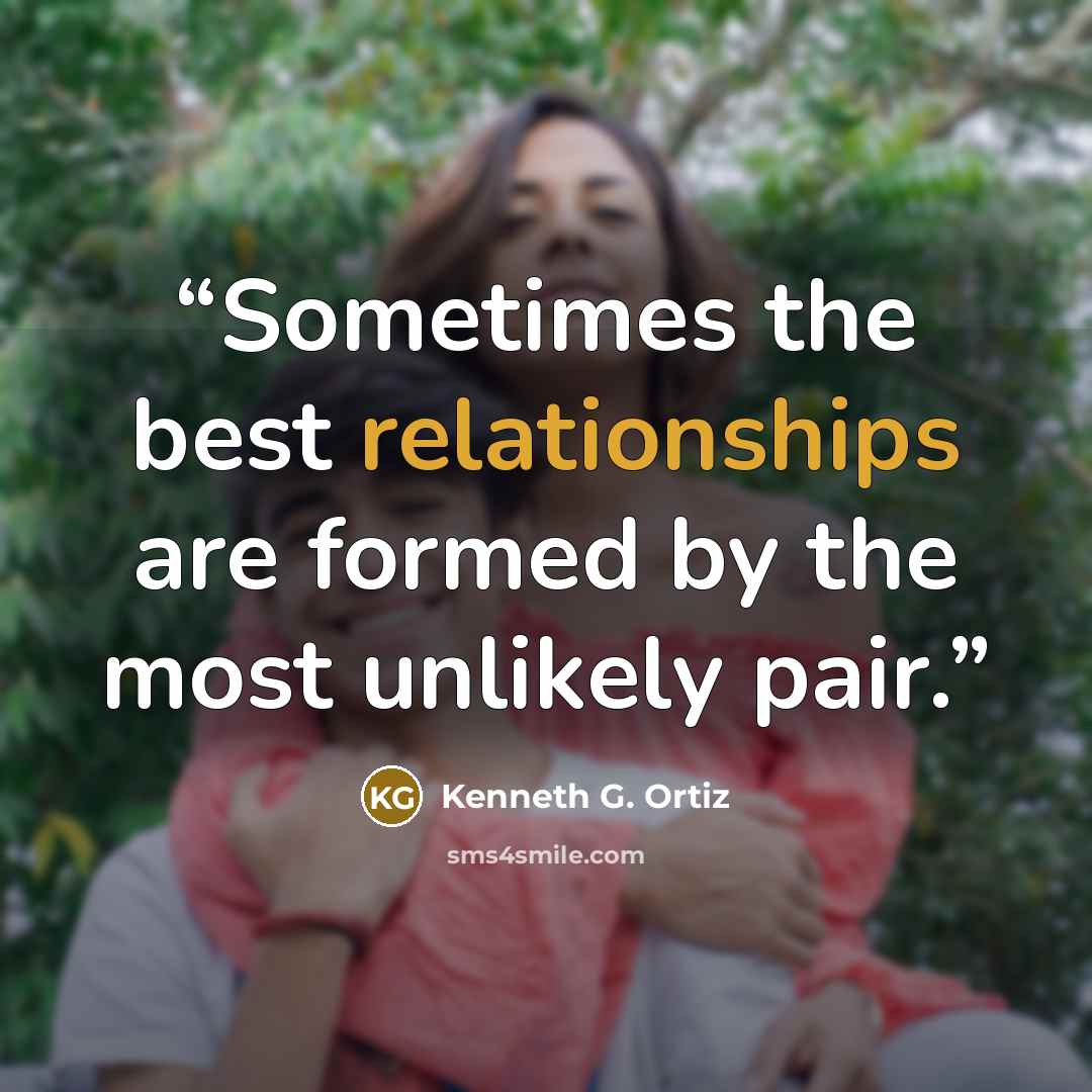 “Sometimes the best relationships are formed by the most unlikely pair.” quote by Kenneth G. Ortiz