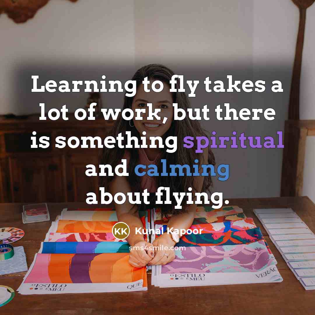 “Learning to fly takes a lot of work, but there is something spiritual and calming about flying.” quote by Kunal Kapoor