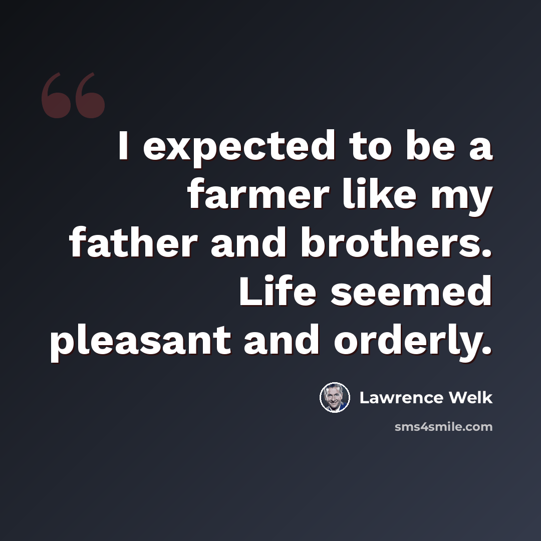 “I expected to be a farmer like my father and brothers. Life seemed pleasant and orderly.” quote by Lawrence Welk