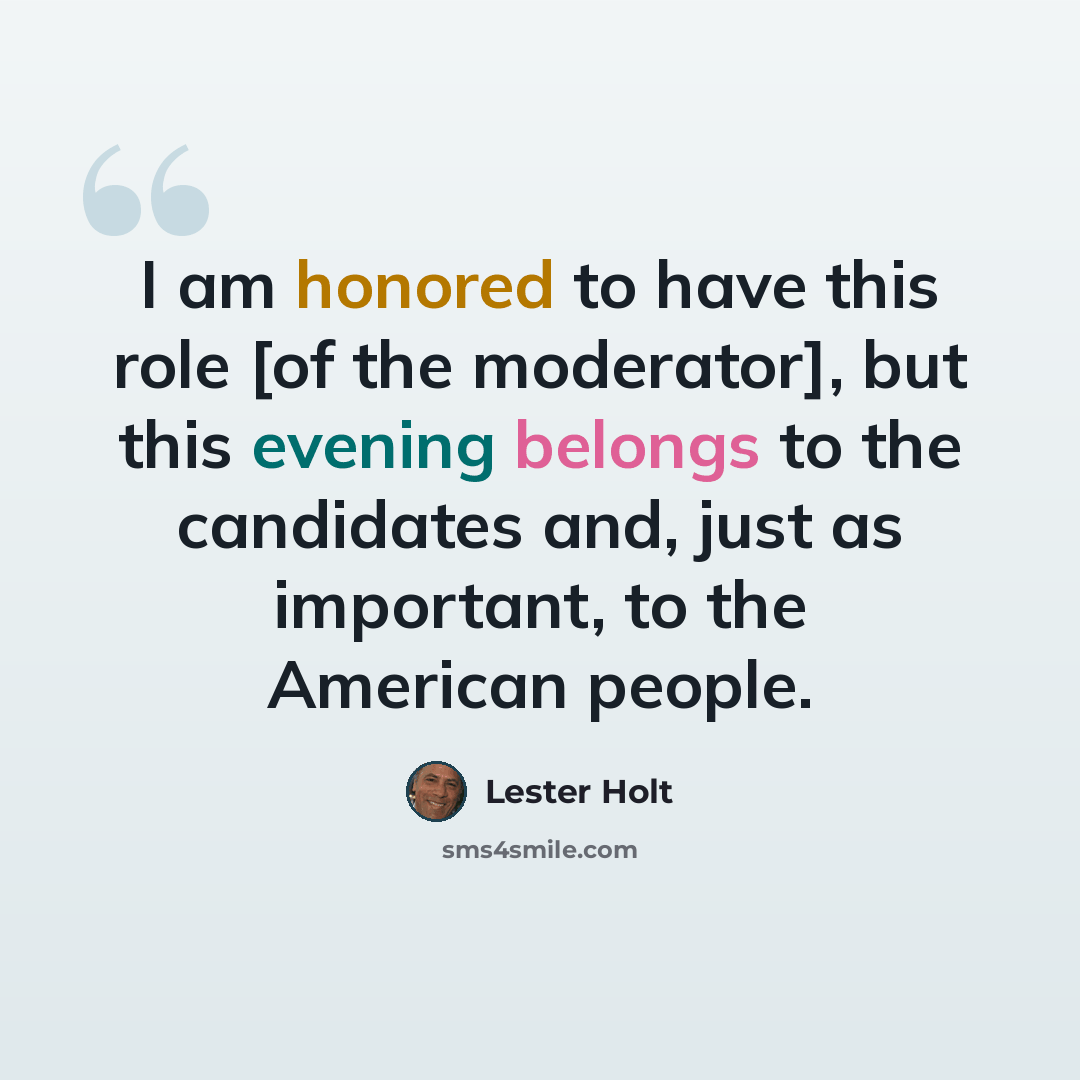 “I am honored to have this role [of the moderator], but this evening belongs to the candidates and, just as important, to the American people.” quote by Lester Holt