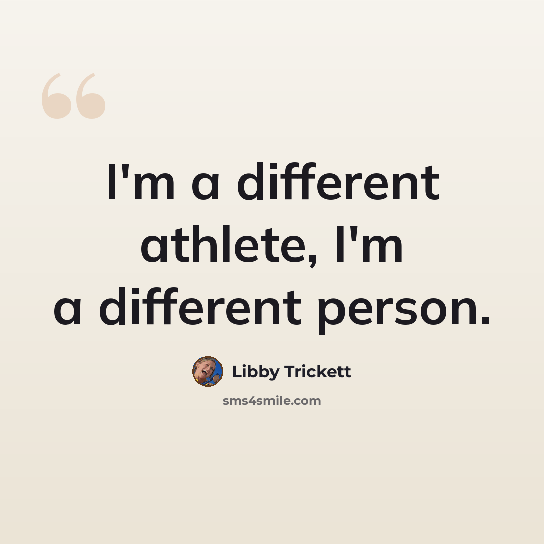“I'm a different athlete, I'm a different person.” quote by Libby Trickett