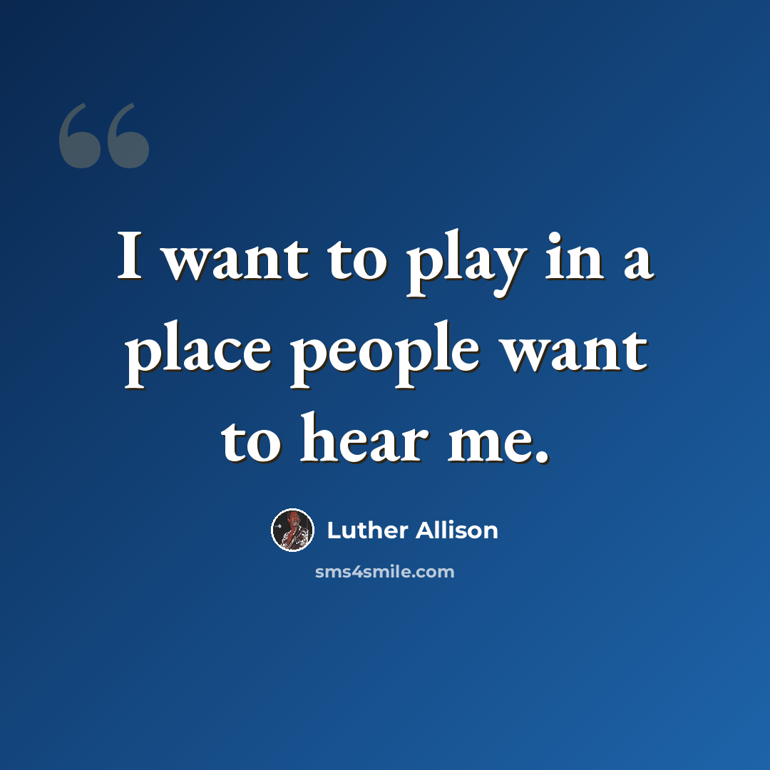 “I want to play in a place people want to hear me.” quote by Luther Allison