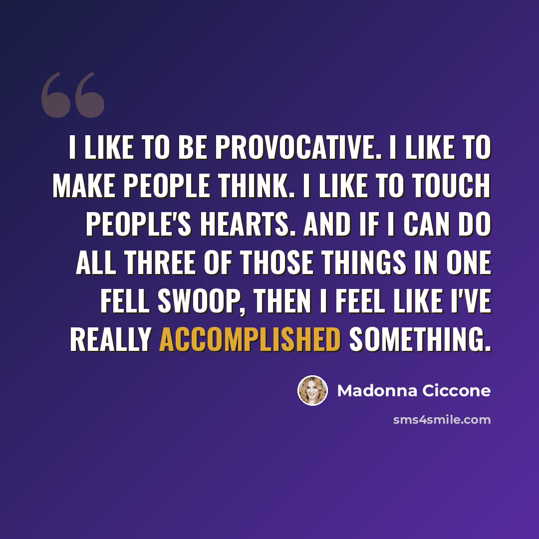 “I like to be provocative. I like to make people think. I like to touch people's hearts. And if I can do all three of those things in one fell swoop, then I feel like I've really accomplished something.” quote by Madonna Ciccone