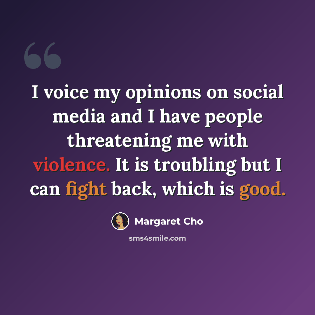 “I voice my opinions on social media and I have people threatening me with violence. It is troubling but I can fight back, which is good.” quote by Margaret Cho