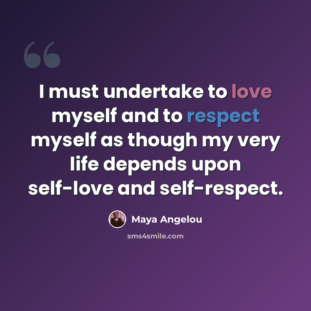 “I must undertake to love myself and to respect myself as though my very life depends upon self-love and self-respect.” quote by Maya Angelou