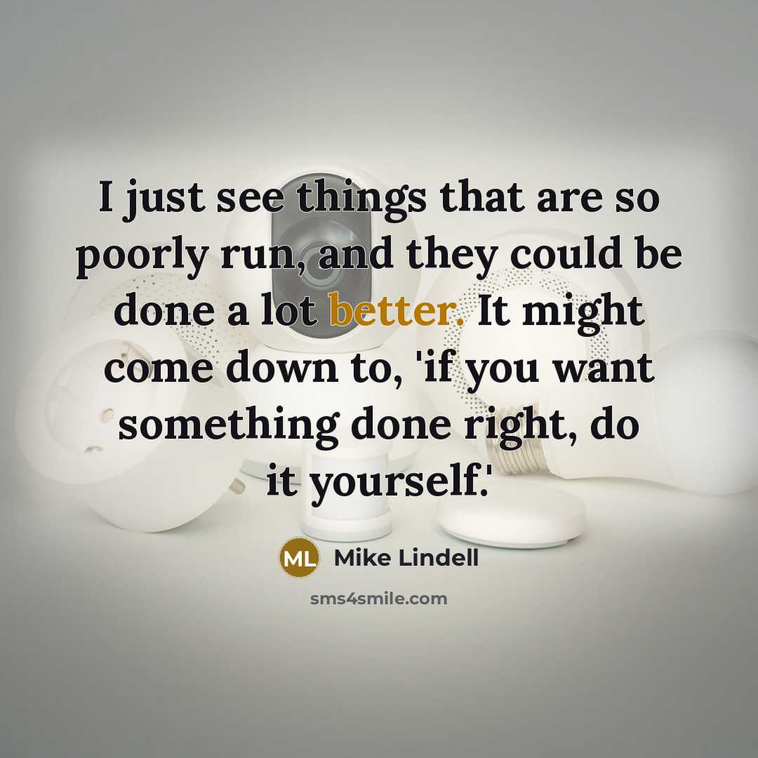 “I just see things that are so poorly run, and they could be done a lot better. It might come down to, 'if you want something done right, do it yourself.'” quote by Mike Lindell
