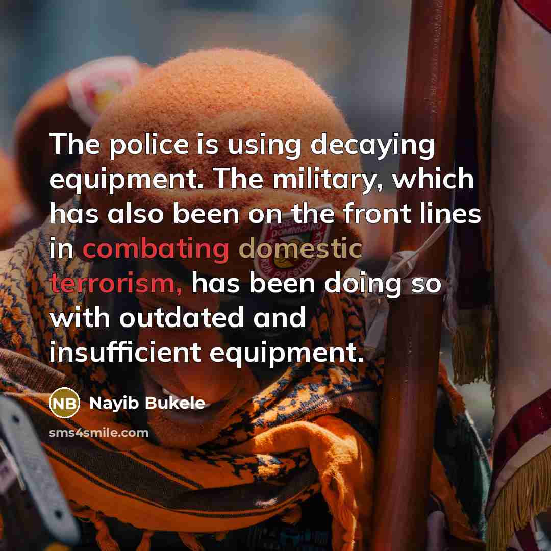 “The police is using decaying equipment. The military, which has also been on the front lines in combating domestic terrorism, has been doing so with outdated and insufficient equipment.” quote by Nayib Bukele