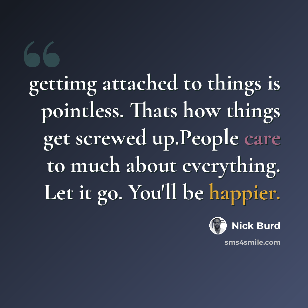 “gettimg attached to things is pointless. Thats how things get screwed up.People care to much about everything. Let it go. You'll be happier.” quote by Nick Burd