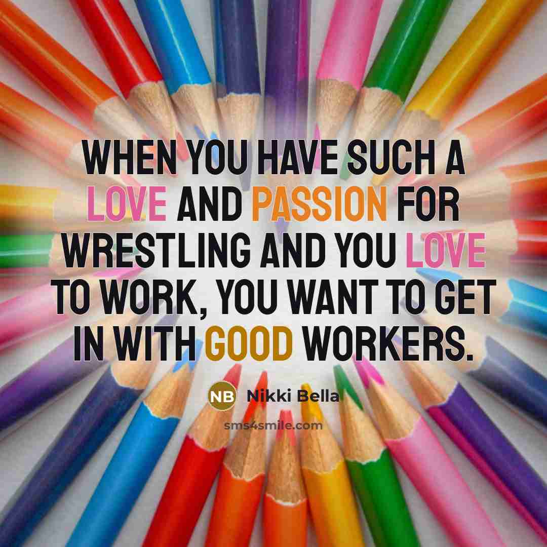 “When you have such a love and passion for wrestling and you love to work, you want to get in with good workers.” quote by Nikki Bella