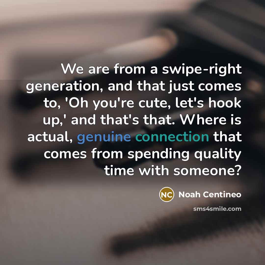 “We are from a swipe-right generation, and that just comes to, 'Oh you're cute, let's hook up,' and that's that. Where is actual, genuine connection that comes from spending quality time with someone?” quote by Noah Centineo