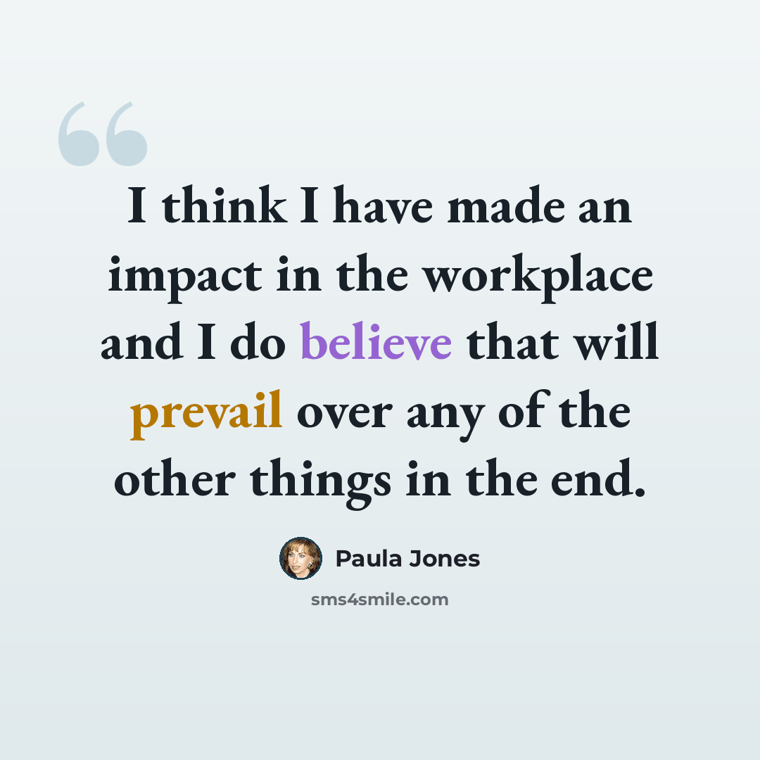 “I think I have made an impact in the workplace and I do believe that will prevail over any of the other things in the end.” quote by Paula Jones
