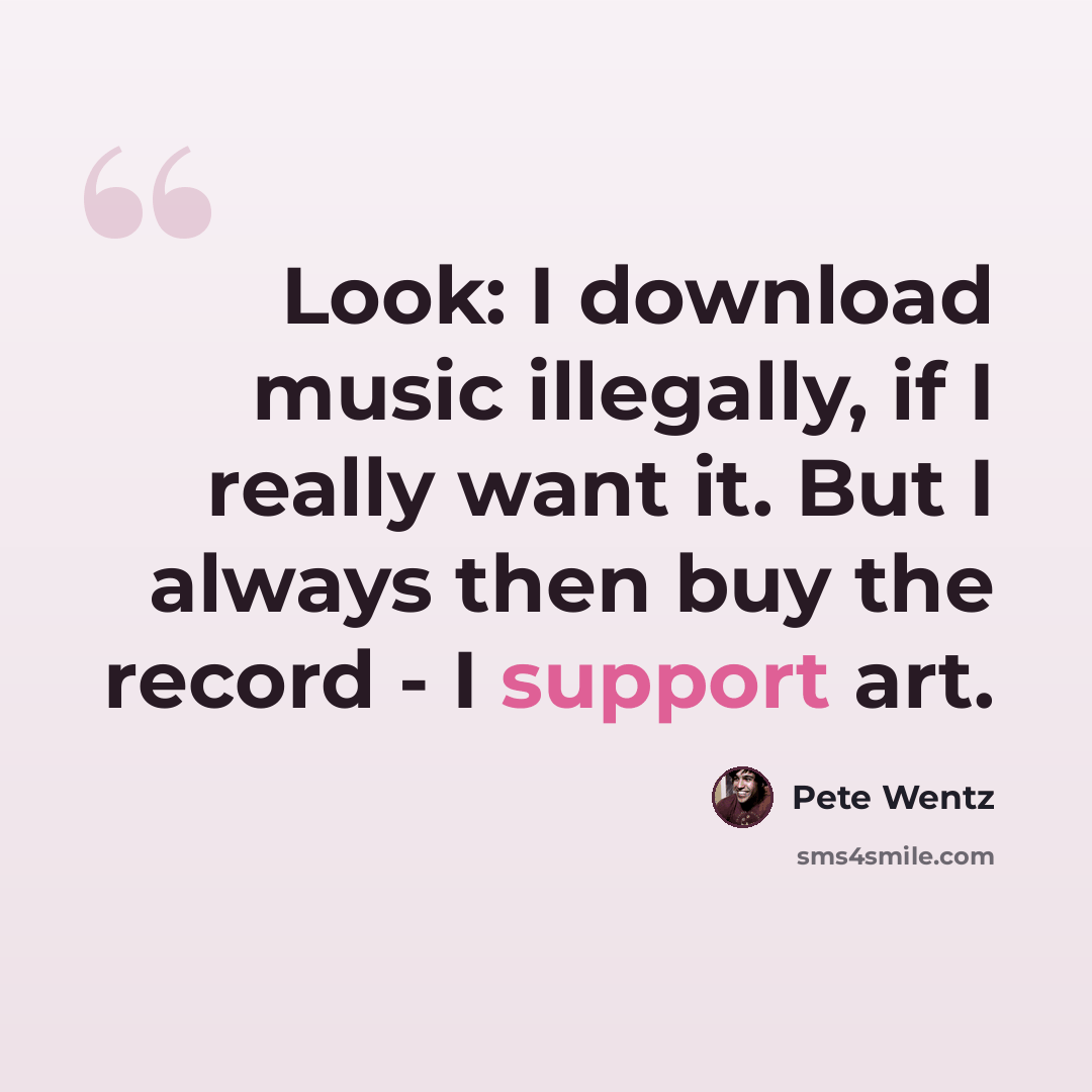 “Look: I download music illegally, if I really want it. But I always then buy the record - I support art.” quote by Pete Wentz