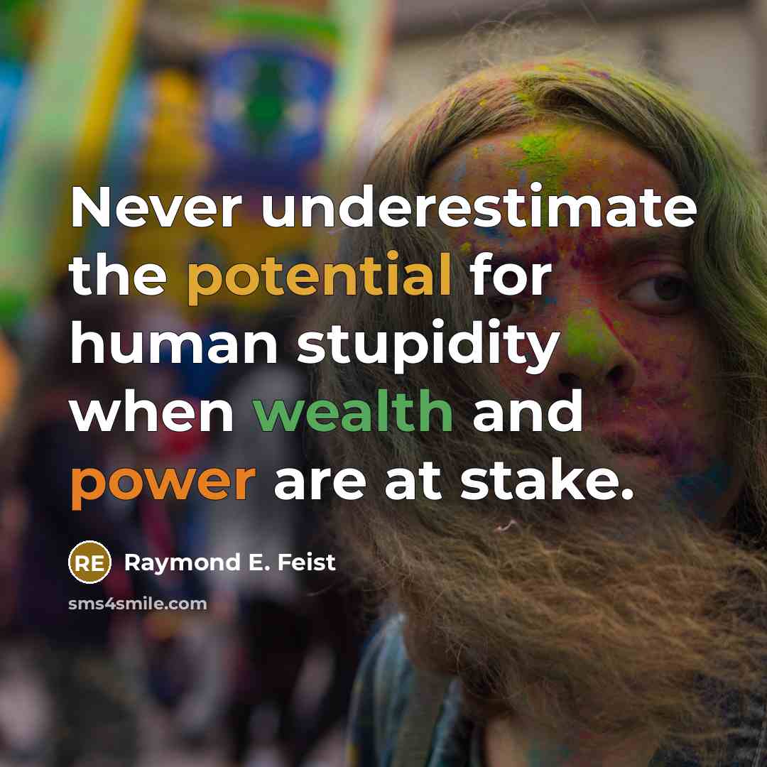 “Never underestimate the potential for human stupidity when wealth and power are at stake.” quote by Raymond E. Feist