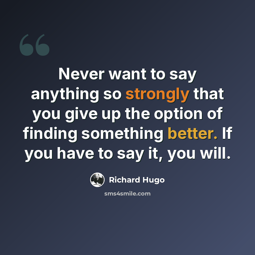 “Never want to say anything so strongly that you give up the option of finding something better. If you have to say it, you will.” quote by Richard Hugo