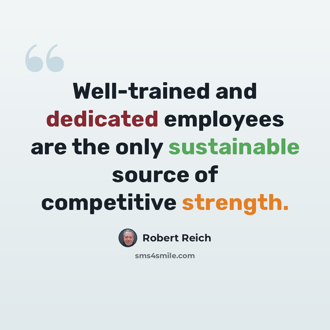 “Well-trained and dedicated employees are the only sustainable source of competitive strength.” quote by Robert Reich