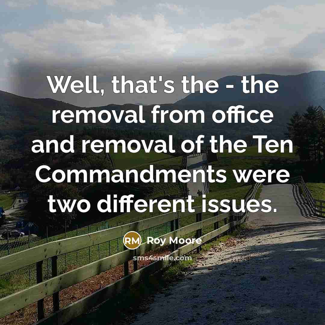 “Well, that's the - the removal from office and removal of the Ten Commandments were two different issues.” quote by Roy Moore