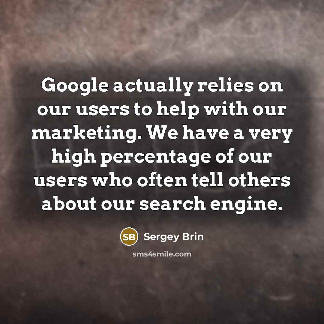 “Google actually relies on our users to help with our marketing. We have a very high percentage of our users who often tell others about our search engine.” quote by Sergey Brin