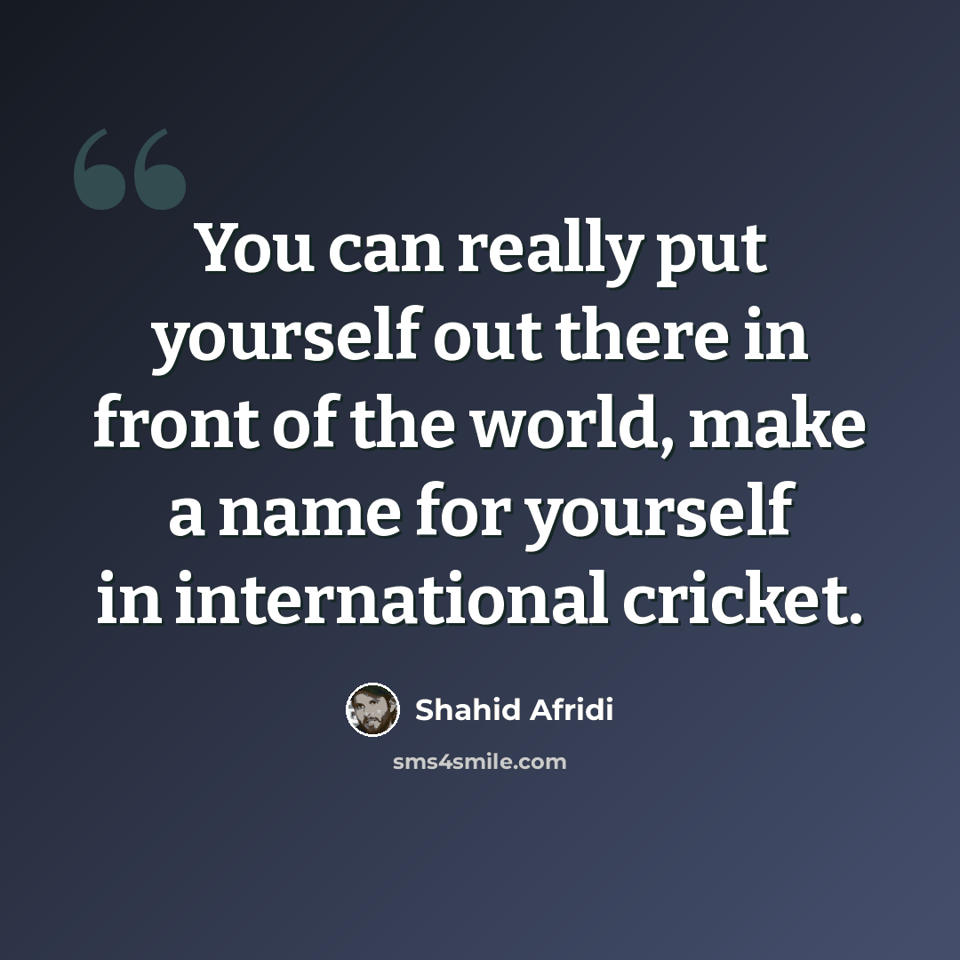 “You can really put yourself out there in front of the world, make a name for yourself in international cricket.” quote by Shahid Afridi