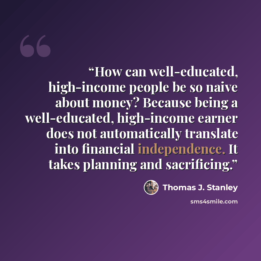 “How can well-educated, high-income people be so naive about money? Because being a well-educated, high-income earner does not automatically translate into financial independence. It takes planning and sacrificing.” quote by Thomas J. Stanley