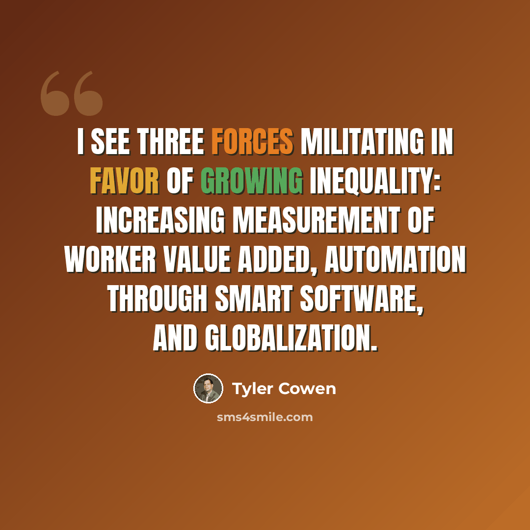 “I see three forces militating in favor of growing inequality: increasing measurement of worker value added, automation through smart software, and globalization.” quote by Tyler Cowen