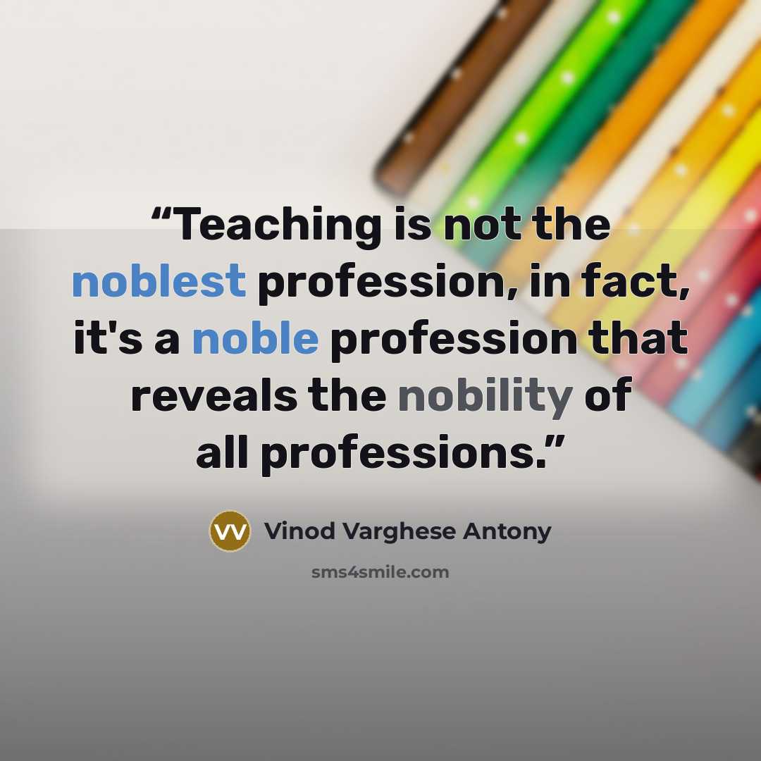 “Teaching is not the noblest profession, in fact, it's a noble profession that reveals the nobility of all professions.” quote by Vinod Varghese Antony