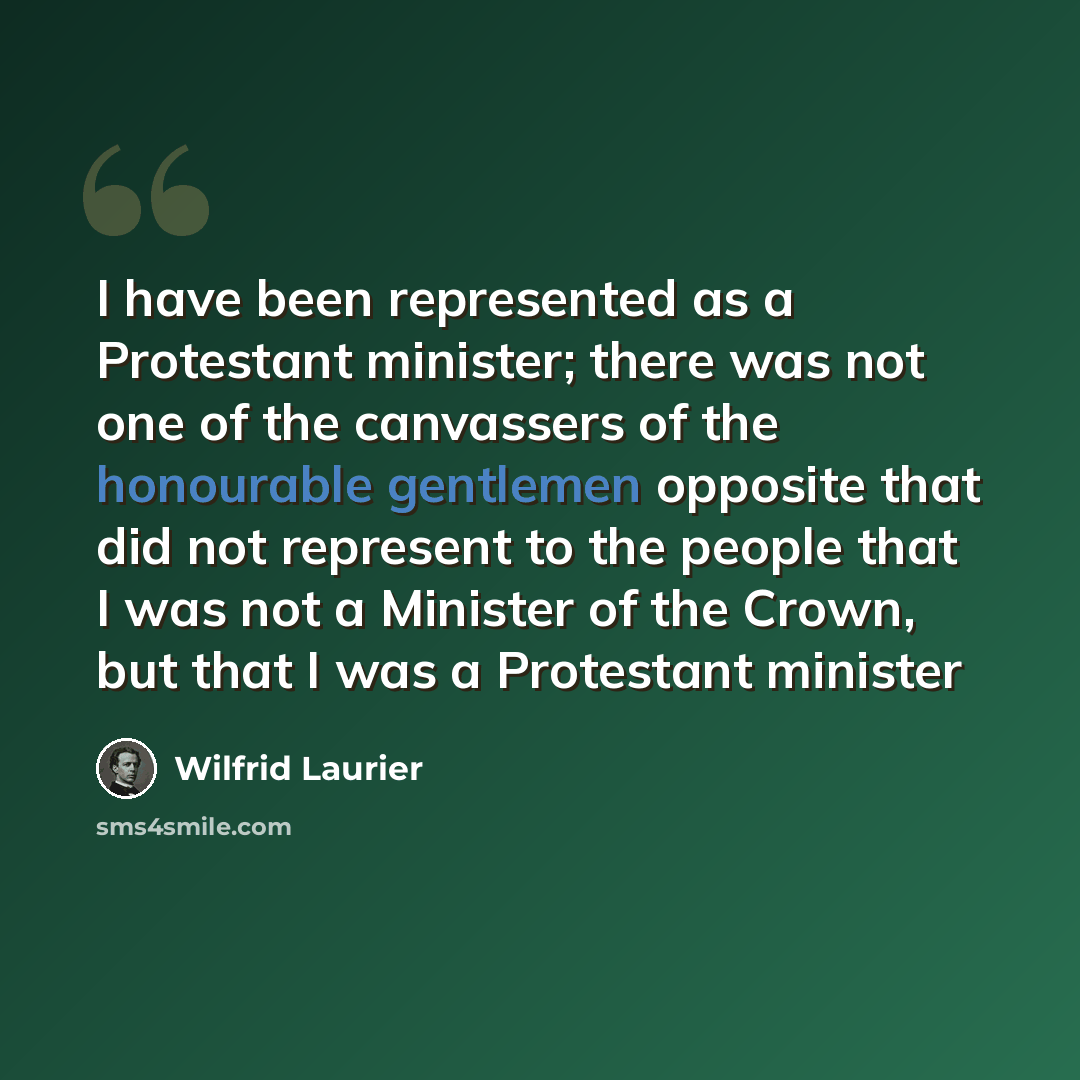 “I have been represented as a Protestant minister; there was not one of the canvassers of the honourable gentlemen opposite that did not represent to the people that I was not a Minister of the Crown, but that I was a Protestant minister” quote by Wilfrid Laurier