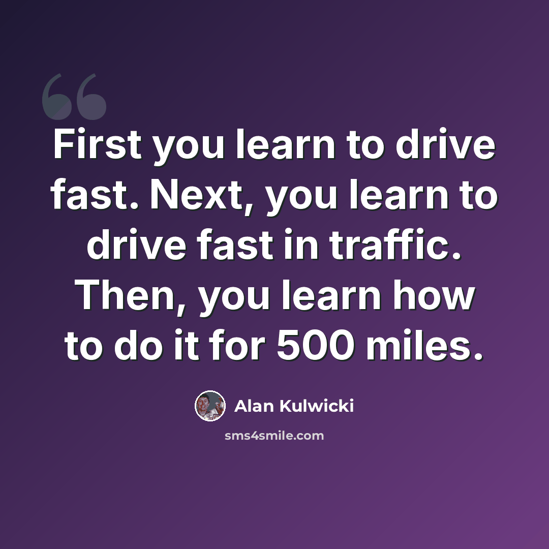 “First you learn to drive fast. Next, you learn to drive fast in traffic. Then, you learn how to do it for 500 miles.” quote by Alan Kulwicki