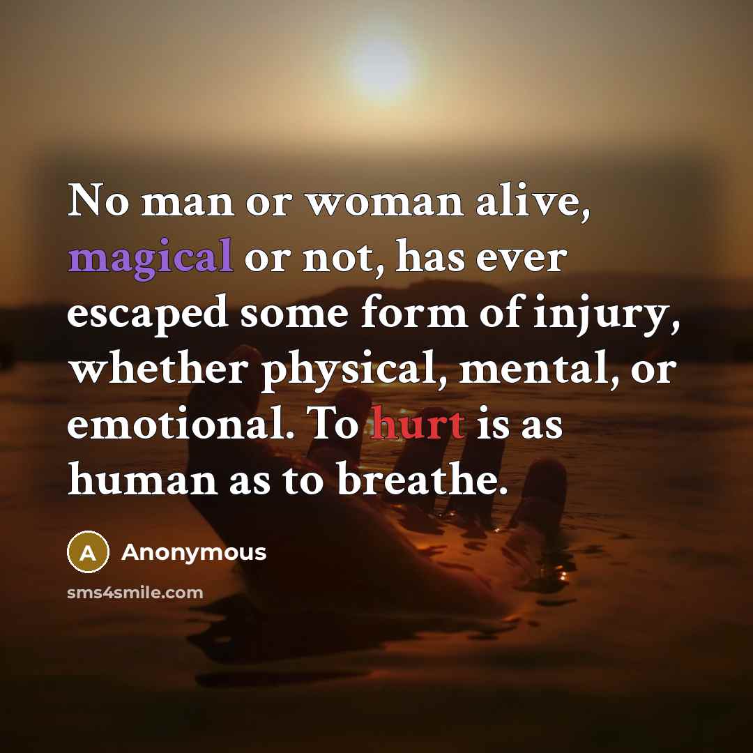 “No man or woman alive, magical or not, has ever escaped some form of injury, whether physical, mental, or emotional. To hurt is as human as to breathe.” quote by Anonymous
