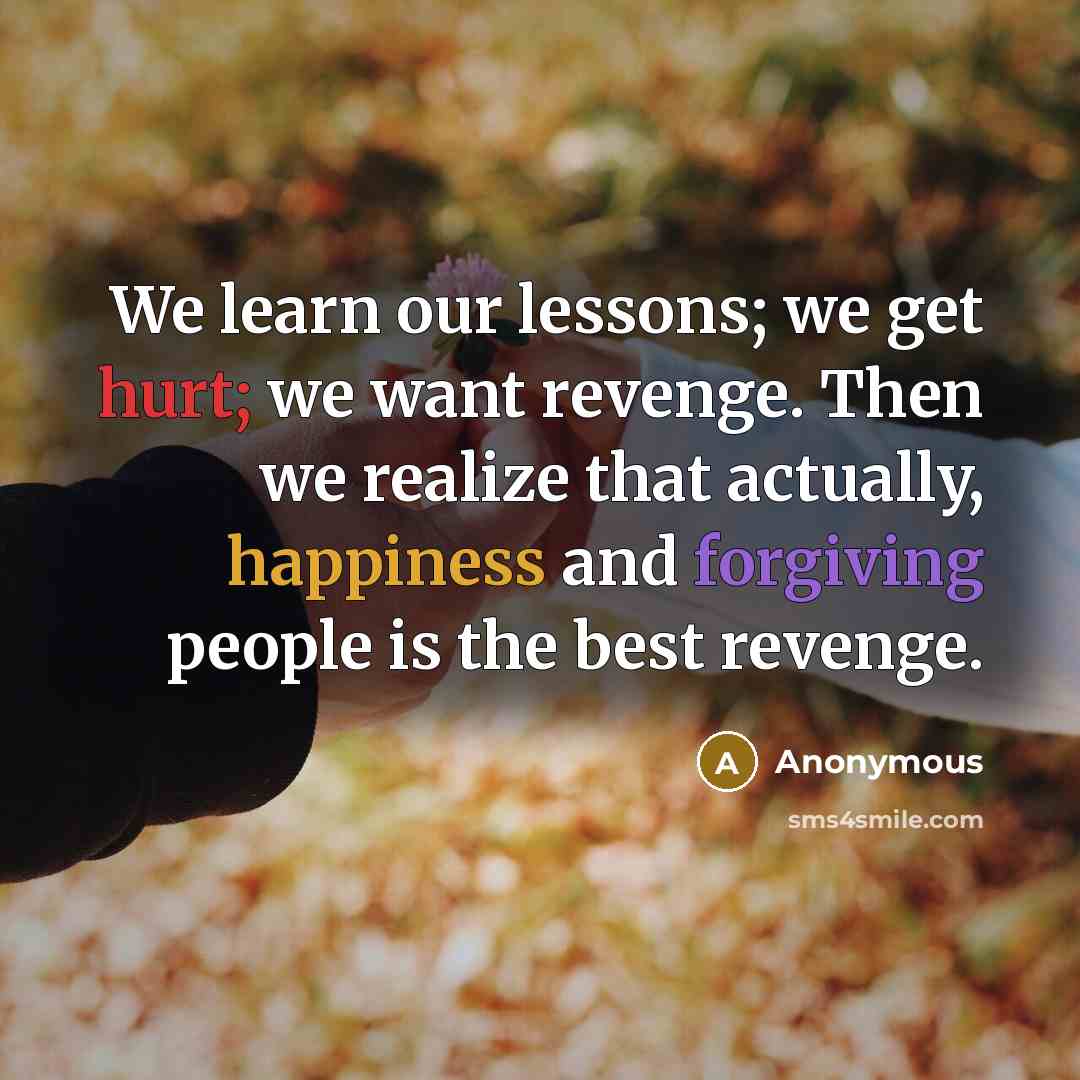 “We learn our lessons; we get hurt; we want revenge. Then we realize that actually, happiness and forgiving people is the best revenge.” quote by Anonymous