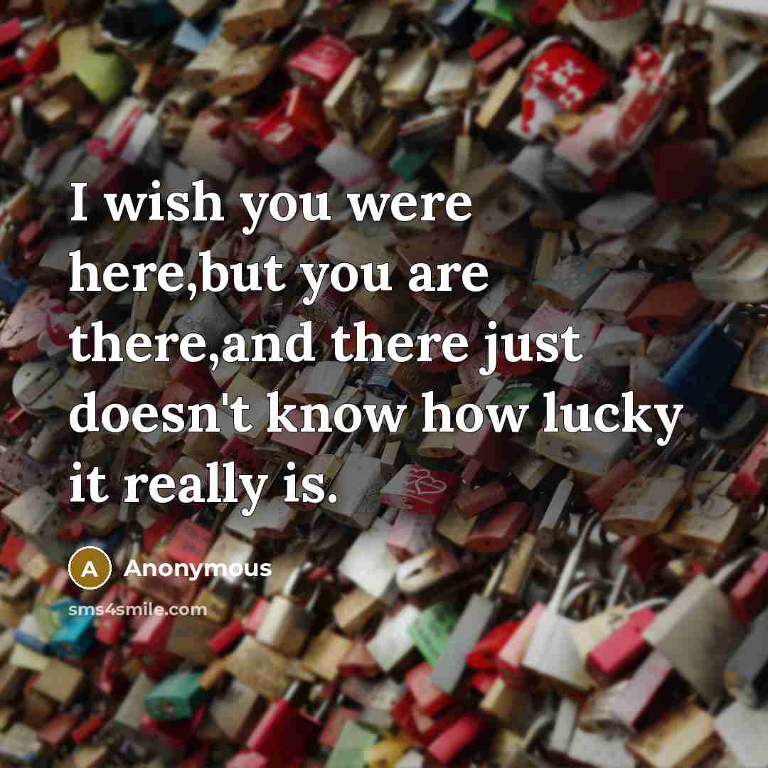 “I wish you were here,but you are there,and there just doesn't know how lucky it really is.” quote by Anonymous
