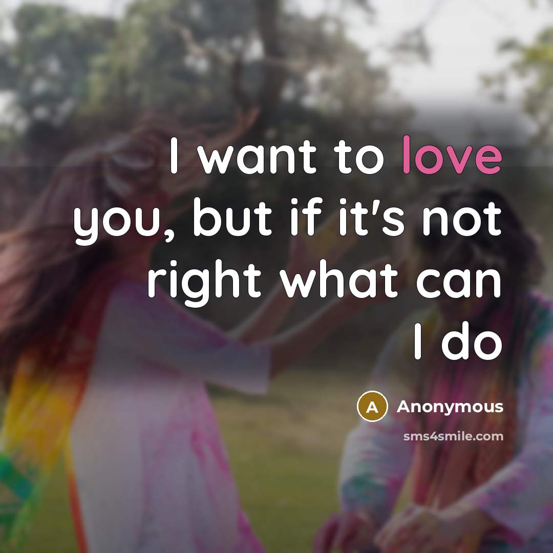 “I want to love you, but if it's not right what can I do” quote by Anonymous